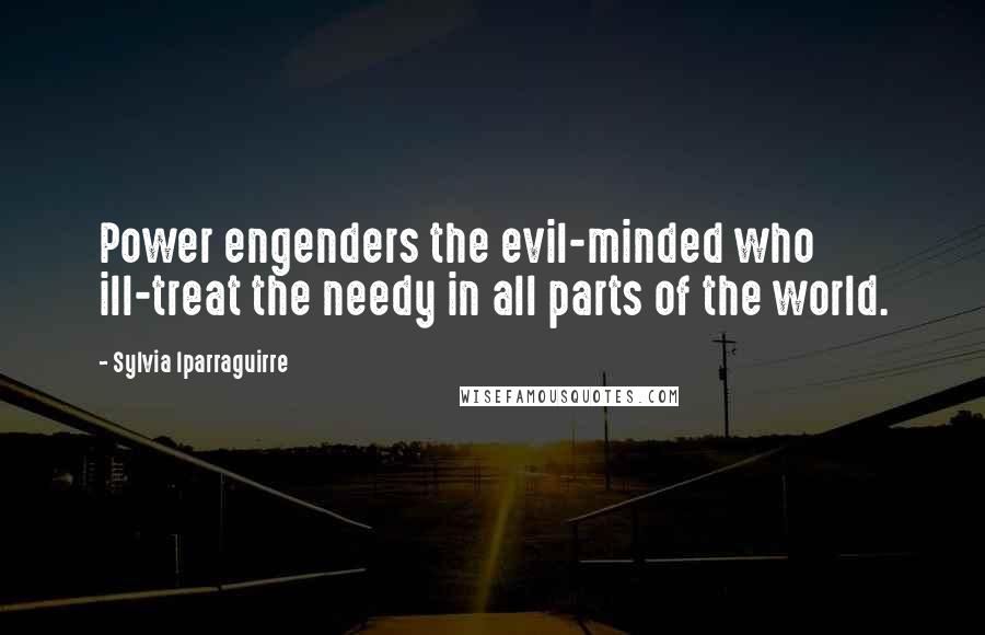 Sylvia Iparraguirre quotes: Power engenders the evil-minded who ill-treat the needy in all parts of the world.