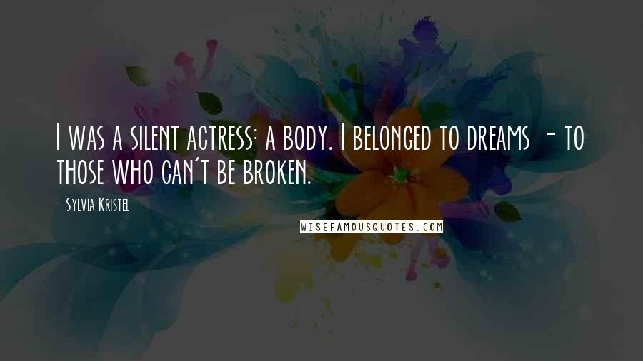 Sylvia Kristel quotes: I was a silent actress: a body. I belonged to dreams - to those who can't be broken.