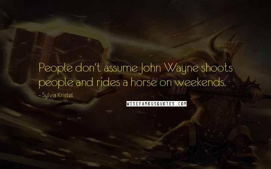 Sylvia Kristel quotes: People don't assume John Wayne shoots people and rides a horse on weekends.