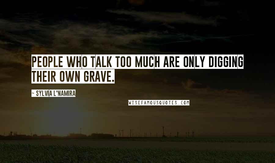 Sylvia L'Namira quotes: People who talk too much are only digging their own grave.