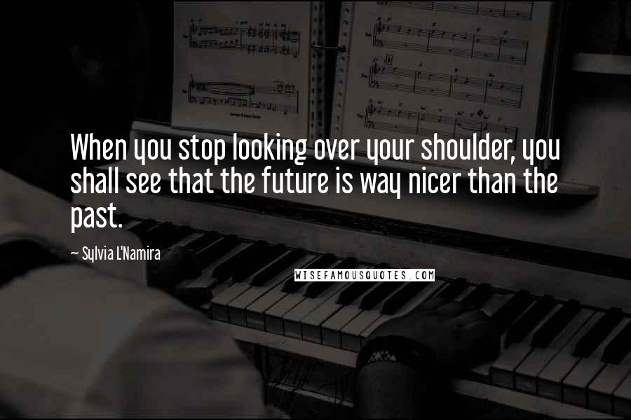 Sylvia L'Namira quotes: When you stop looking over your shoulder, you shall see that the future is way nicer than the past.