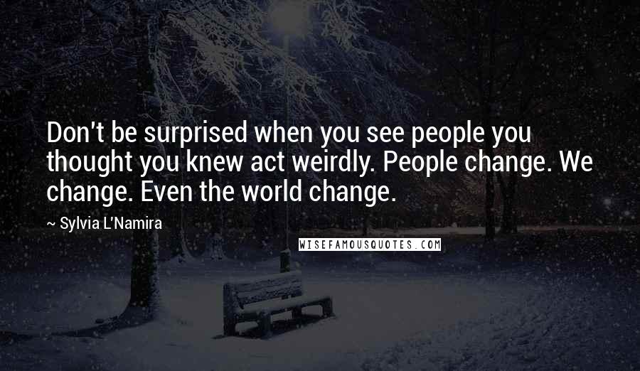 Sylvia L'Namira quotes: Don't be surprised when you see people you thought you knew act weirdly. People change. We change. Even the world change.