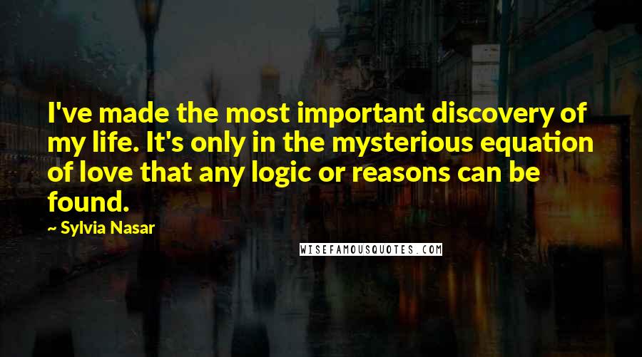 Sylvia Nasar quotes: I've made the most important discovery of my life. It's only in the mysterious equation of love that any logic or reasons can be found.