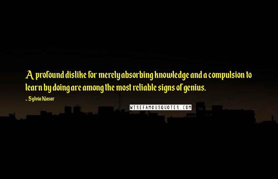 Sylvia Nasar quotes: A profound dislike for merely absorbing knowledge and a compulsion to learn by doing are among the most reliable signs of genius.