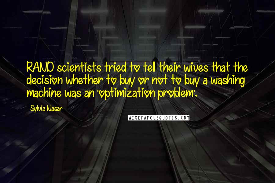 Sylvia Nasar quotes: RAND scientists tried to tell their wives that the decision whether to buy or not to buy a washing machine was an 'optimization problem'.