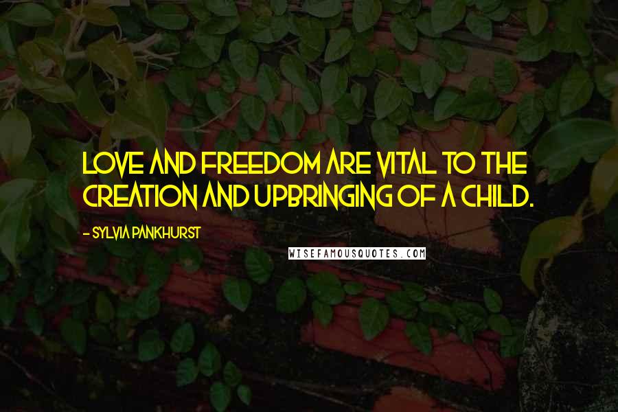 Sylvia Pankhurst quotes: Love and freedom are vital to the creation and upbringing of a child.