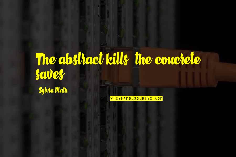 Sylvia Plath Best Quotes By Sylvia Plath: The abstract kills, the concrete saves. Sylvia Plath Best Quotes By Sylvia Plath: The abstract kills, the concrete saves.