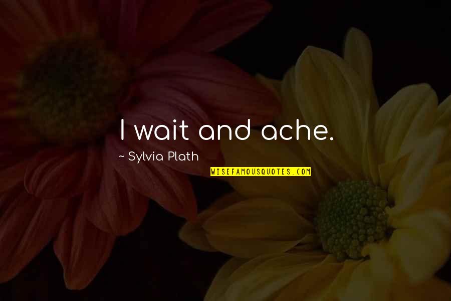 Sylvia Plath Poem Quotes By Sylvia Plath: I wait and ache. Sylvia Plath Poem Quotes By Sylvia Plath: I wait and ache.
