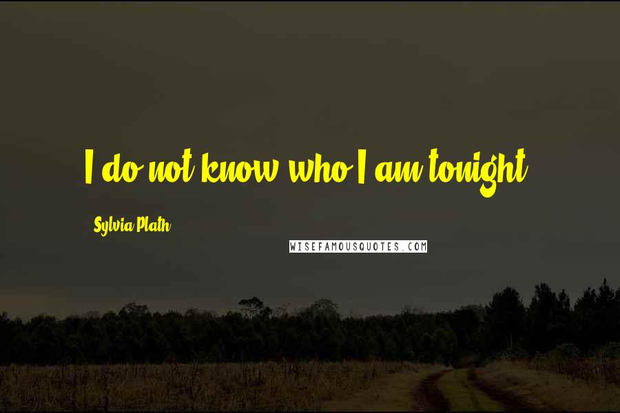 Sylvia Plath quotes: I do not know who I am tonight. Sylvia Plath quotes: I do not know who I am tonight.