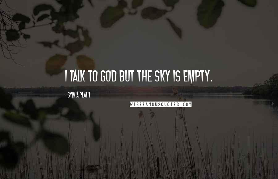 Sylvia Plath quotes: I talk to God but the sky is empty.