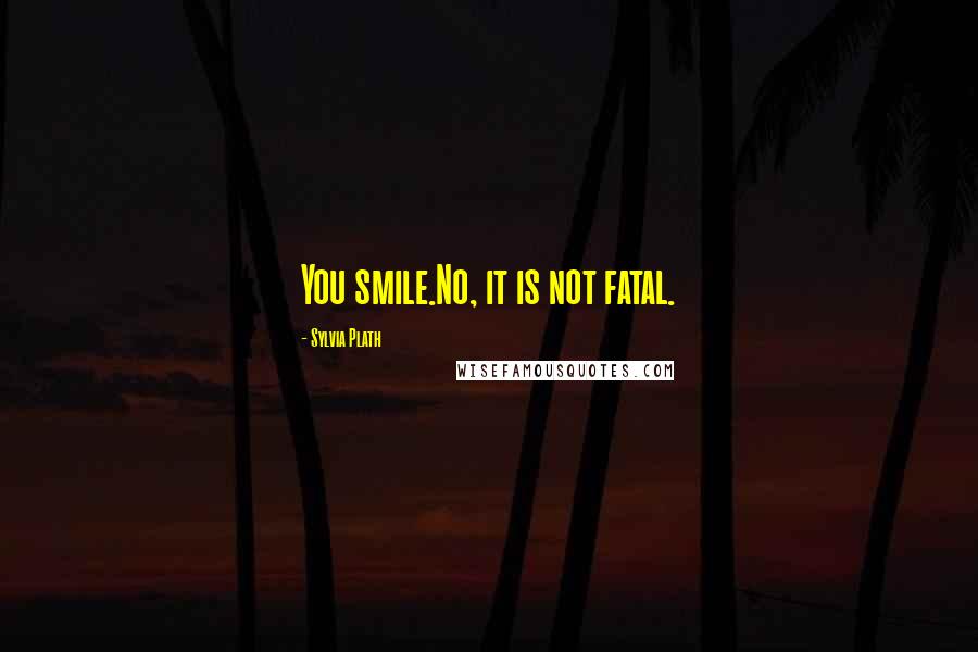 Sylvia Plath quotes: You smile.No, it is not fatal.