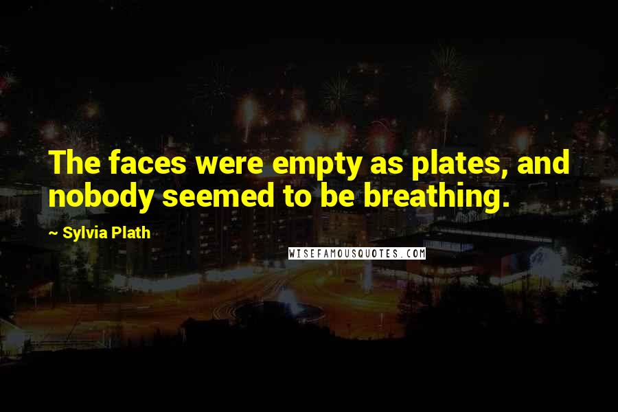 Sylvia Plath quotes: The faces were empty as plates, and nobody seemed to be breathing. Sylvia Plath quotes: The faces were empty as plates, and nobody seemed to be breathing.
