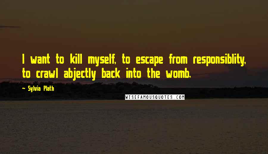 Sylvia Plath quotes: I want to kill myself, to escape from responsiblity, to crawl abjectly back into the womb. Sylvia Plath quotes: I want to kill myself, to escape from responsiblity, to crawl abjectly back into the womb.