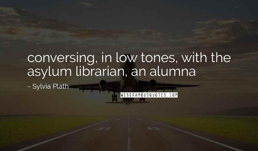 Sylvia Plath quotes: conversing, in low tones, with the asylum librarian, an alumna