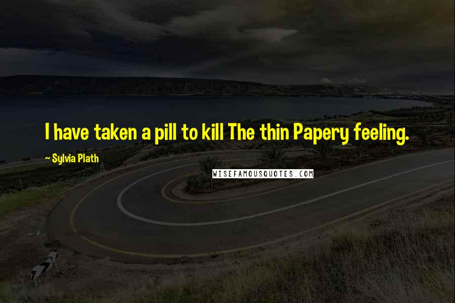 Sylvia Plath quotes: I have taken a pill to kill The thin Papery feeling.