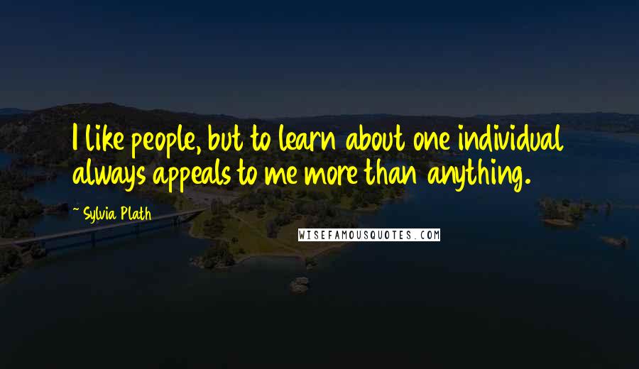 Sylvia Plath quotes: I like people, but to learn about one individual always appeals to me more than anything.