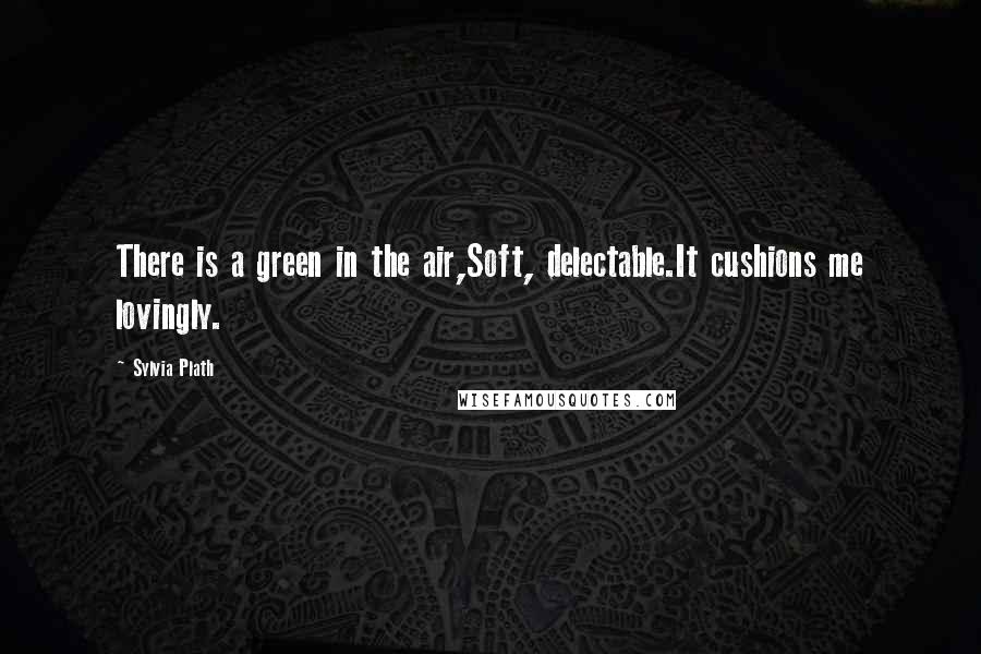 Sylvia Plath quotes: There is a green in the air,Soft, delectable.It cushions me lovingly.