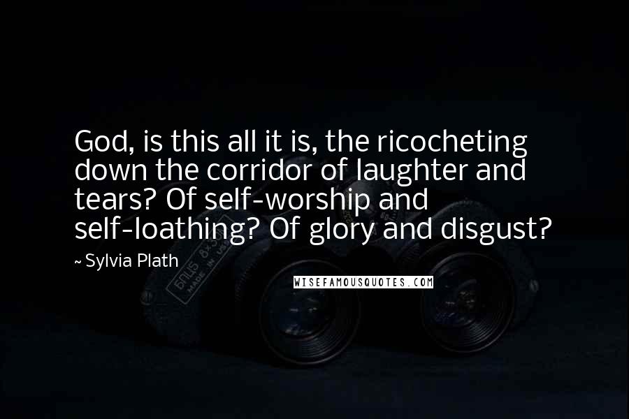 Sylvia Plath quotes: God, is this all it is, the ricocheting down the corridor of laughter and tears? Of self-worship and self-loathing? Of glory and disgust?