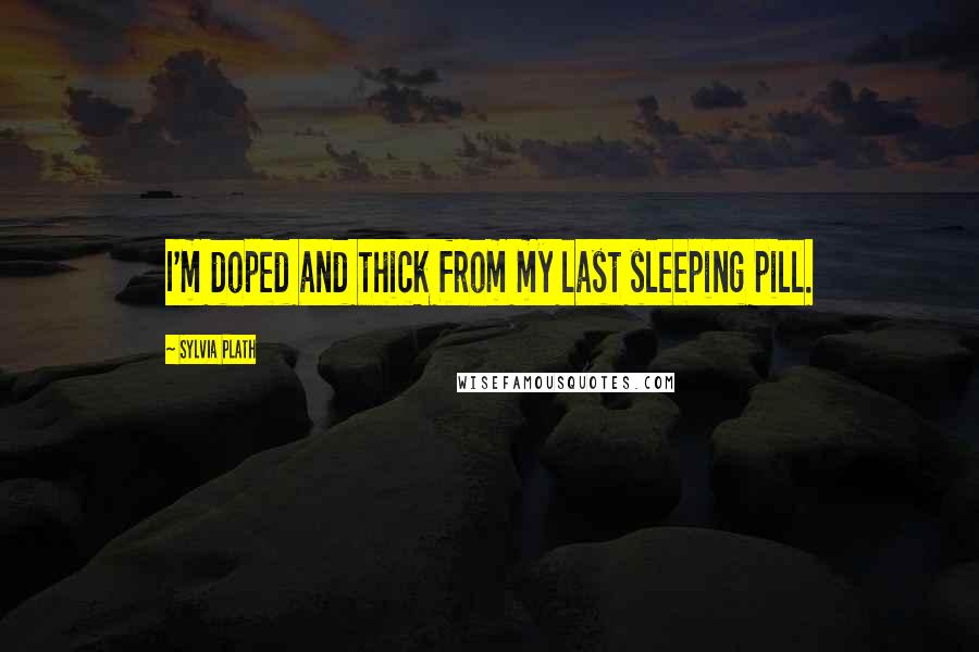 Sylvia Plath quotes: I'm doped and thick from my last sleeping pill.
