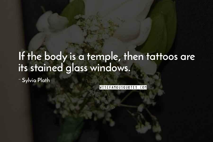 Sylvia Plath quotes: If the body is a temple, then tattoos are its stained glass windows.