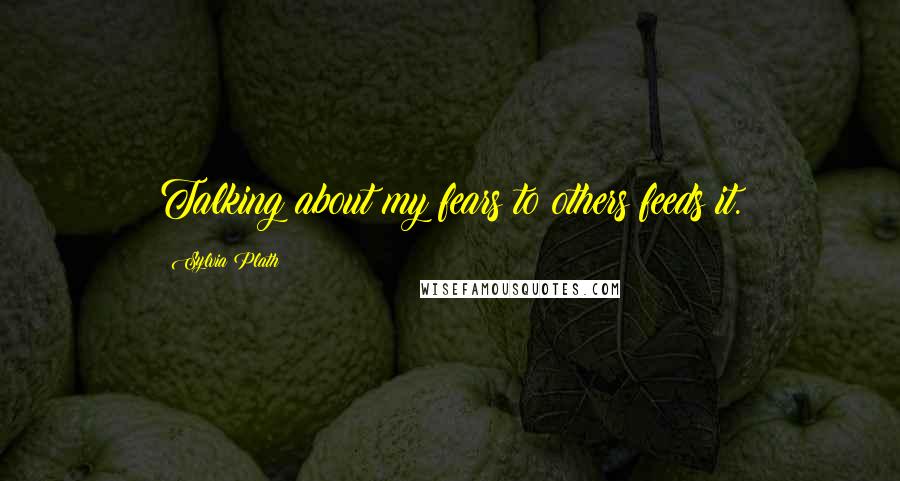Sylvia Plath quotes: Talking about my fears to others feeds it. Sylvia Plath quotes: Talking about my fears to others feeds it.