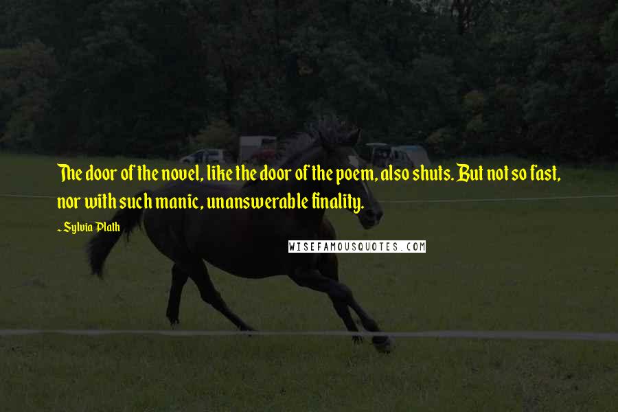 Sylvia Plath quotes: The door of the novel, like the door of the poem, also shuts. But not so fast, nor with such manic, unanswerable finality. Sylvia Plath quotes: The door of the novel, like the door of the poem, also shuts. But not so fast, nor with such manic, unanswerable finality.