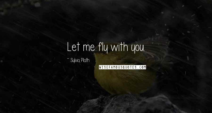 Sylvia Plath quotes: Let me fly with you.
