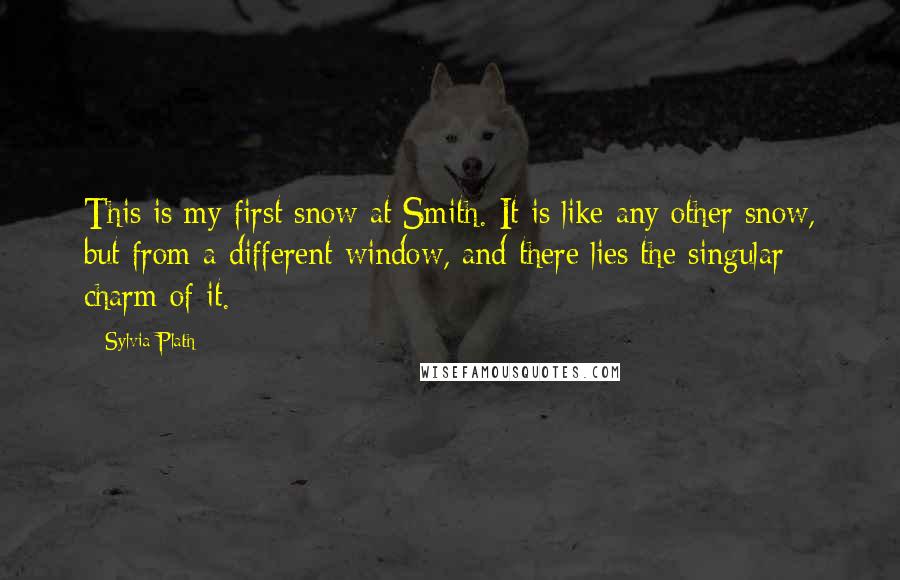 Sylvia Plath quotes: This is my first snow at Smith. It is like any other snow, but from a different window, and there lies the singular charm of it.