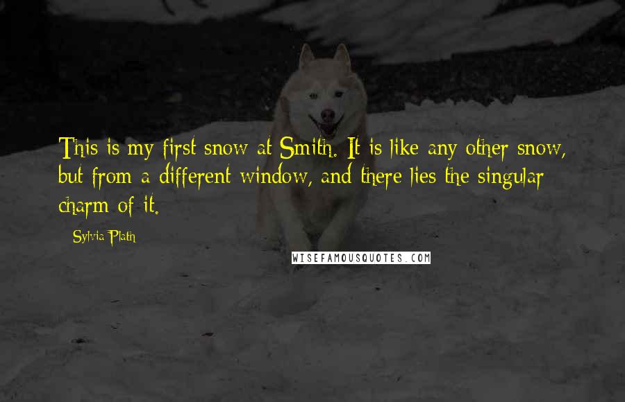 Sylvia Plath quotes: This is my first snow at Smith. It is like any other snow, but from a different window, and there lies the singular charm of it. Sylvia Plath quotes: This is my first snow at Smith. It is like any other snow, but from a different window, and there lies the singular charm of it.
