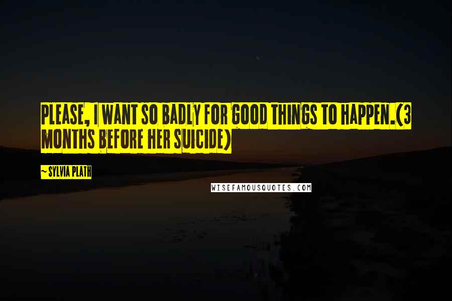 Sylvia Plath quotes: Please, I want so badly for good things to happen.(3 months before her suicide) Sylvia Plath quotes: Please, I want so badly for good things to happen.(3 months before her suicide)