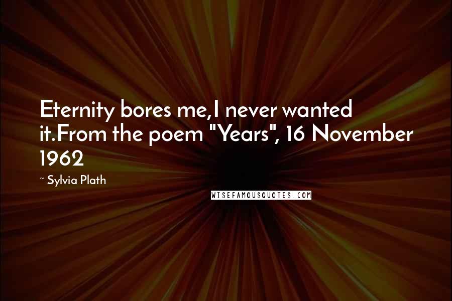 Sylvia Plath quotes: Eternity bores me,I never wanted it.From the poem "Years", 16 November 1962 Sylvia Plath quotes: Eternity bores me,I never wanted it.From the poem "Years", 16 November 1962