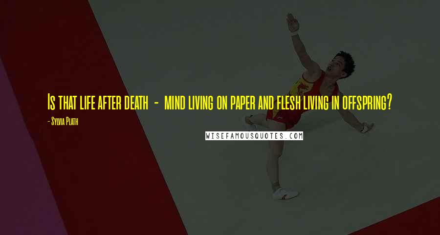 Sylvia Plath quotes: Is that life after death - mind living on paper and flesh living in offspring? Sylvia Plath quotes: Is that life after death - mind living on paper and flesh living in offspring?