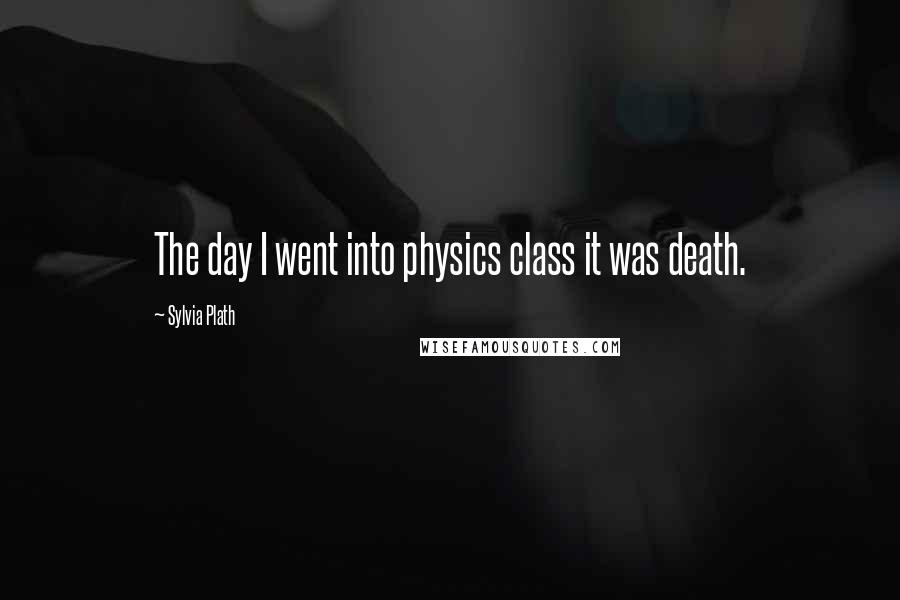 Sylvia Plath quotes: The day I went into physics class it was death. Sylvia Plath quotes: The day I went into physics class it was death.