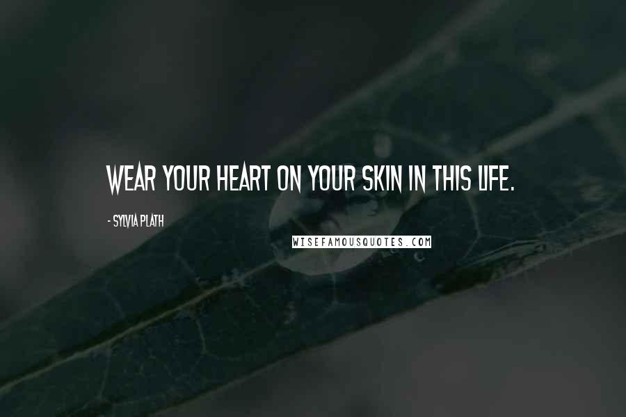 Sylvia Plath quotes: Wear your heart on your skin in this life.