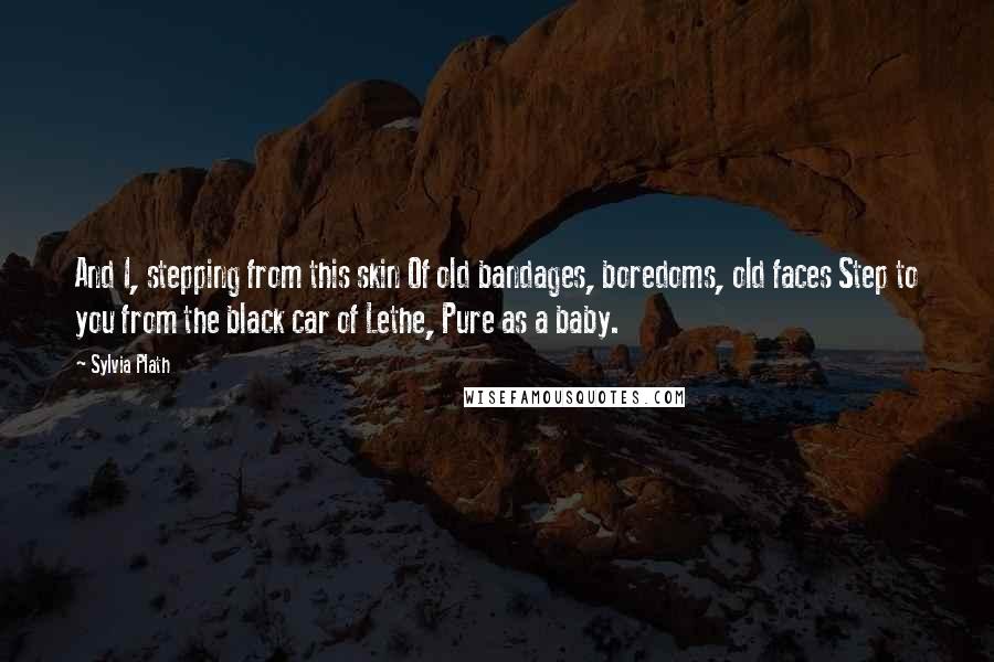 Sylvia Plath quotes: And I, stepping from this skin Of old bandages, boredoms, old faces Step to you from the black car of Lethe, Pure as a baby.