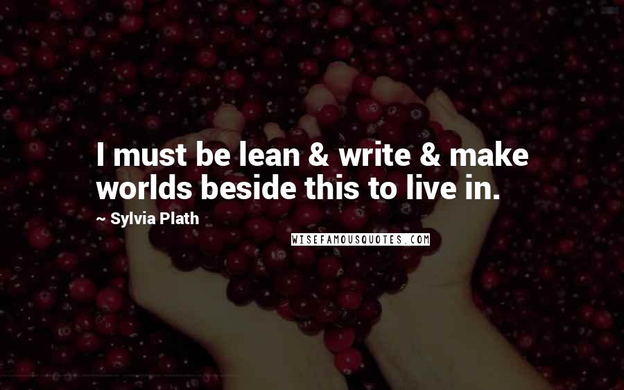 Sylvia Plath quotes: I must be lean & write & make worlds beside this to live in. Sylvia Plath quotes: I must be lean & write & make worlds beside this to live in.