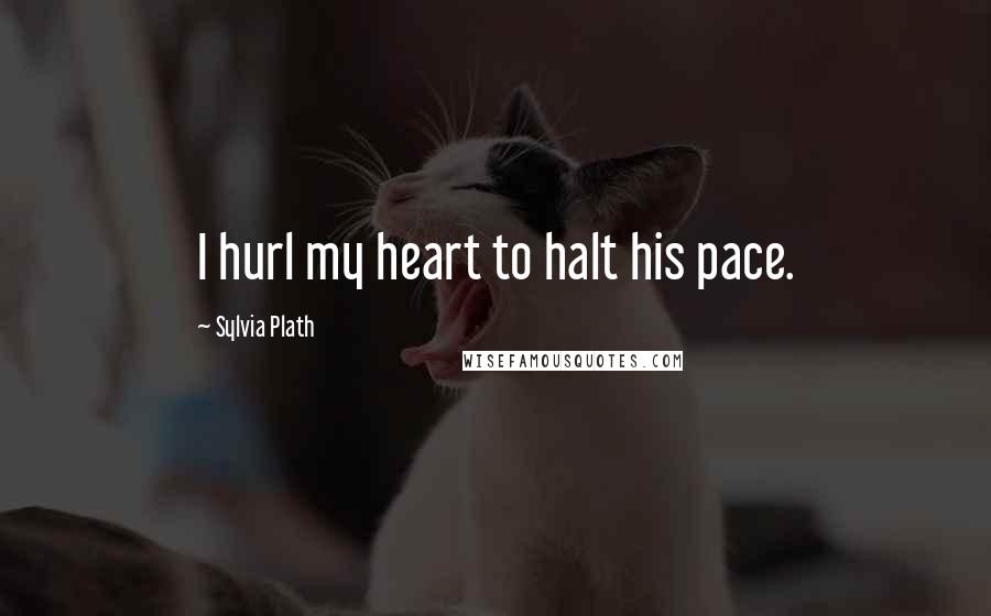 Sylvia Plath quotes: I hurl my heart to halt his pace.