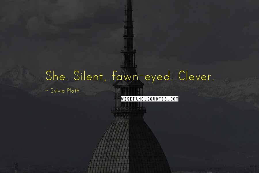 Sylvia Plath quotes: She. Silent, fawn-eyed. Clever.