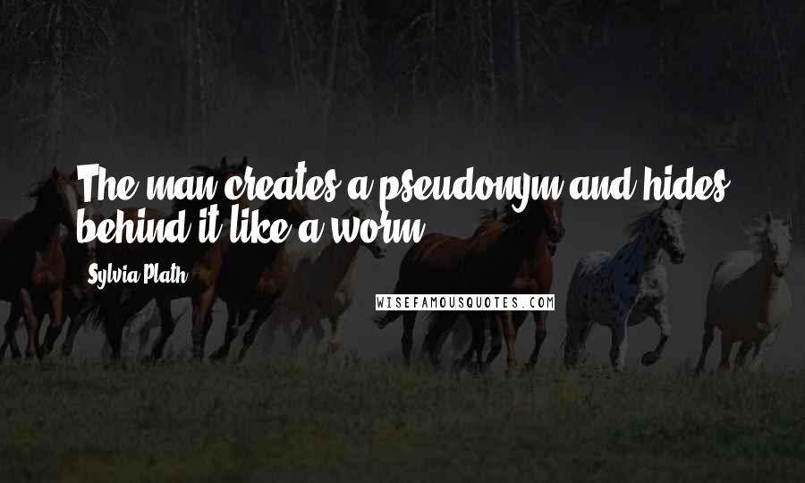 Sylvia Plath quotes: The man creates a pseudonym and hides behind it like a worm