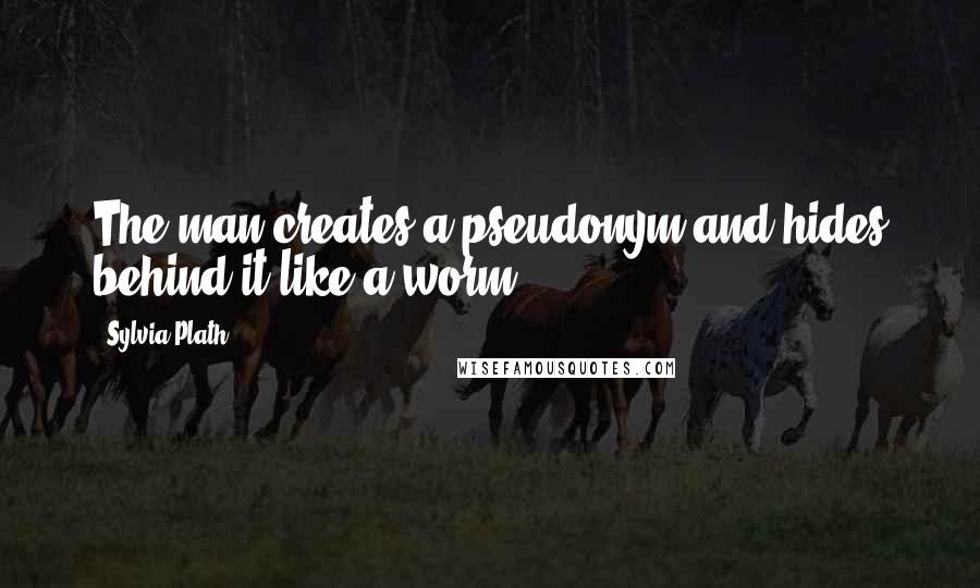 Sylvia Plath quotes: The man creates a pseudonym and hides behind it like a worm Sylvia Plath quotes: The man creates a pseudonym and hides behind it like a worm