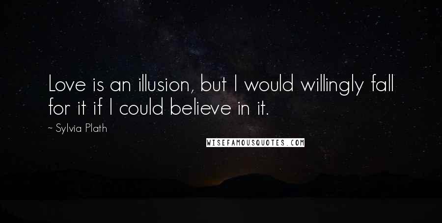 Sylvia Plath quotes: Love is an illusion, but I would willingly fall for it if I could believe in it. Sylvia Plath quotes: Love is an illusion, but I would willingly fall for it if I could believe in it.