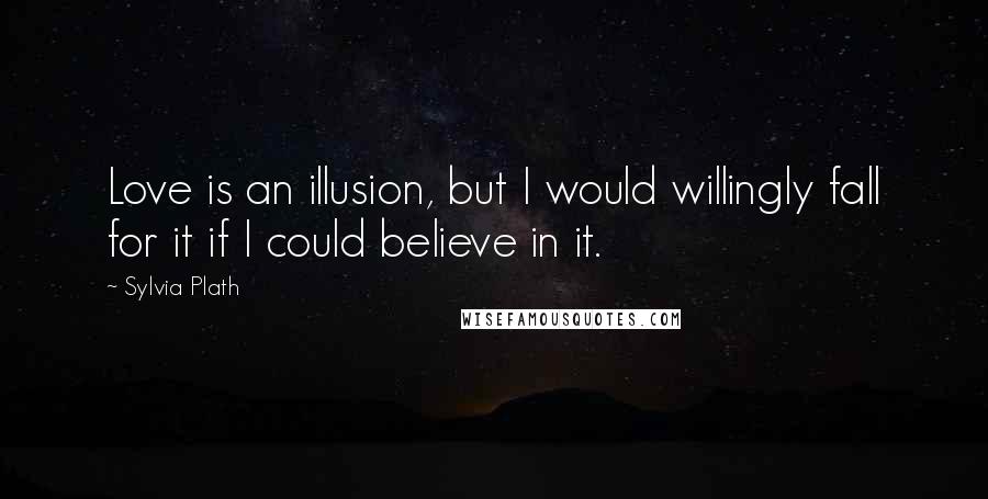 Sylvia Plath quotes: Love is an illusion, but I would willingly fall for it if I could believe in it.