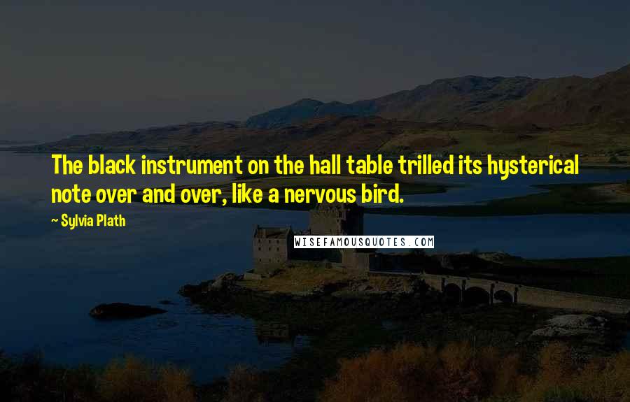 Sylvia Plath quotes: The black instrument on the hall table trilled its hysterical note over and over, like a nervous bird. Sylvia Plath quotes: The black instrument on the hall table trilled its hysterical note over and over, like a nervous bird.