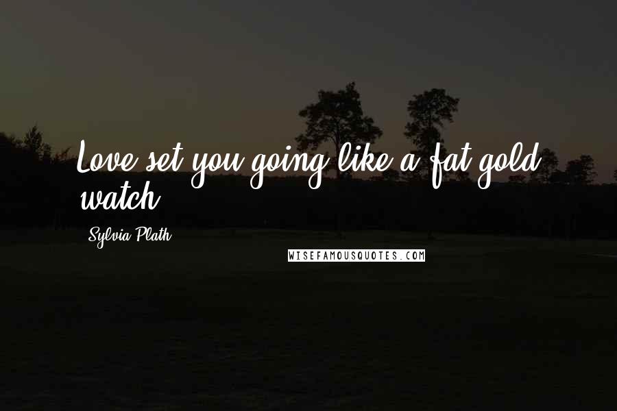 Sylvia Plath quotes: Love set you going like a fat gold watch.