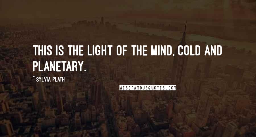 Sylvia Plath quotes: This is the light of the mind, cold and planetary.