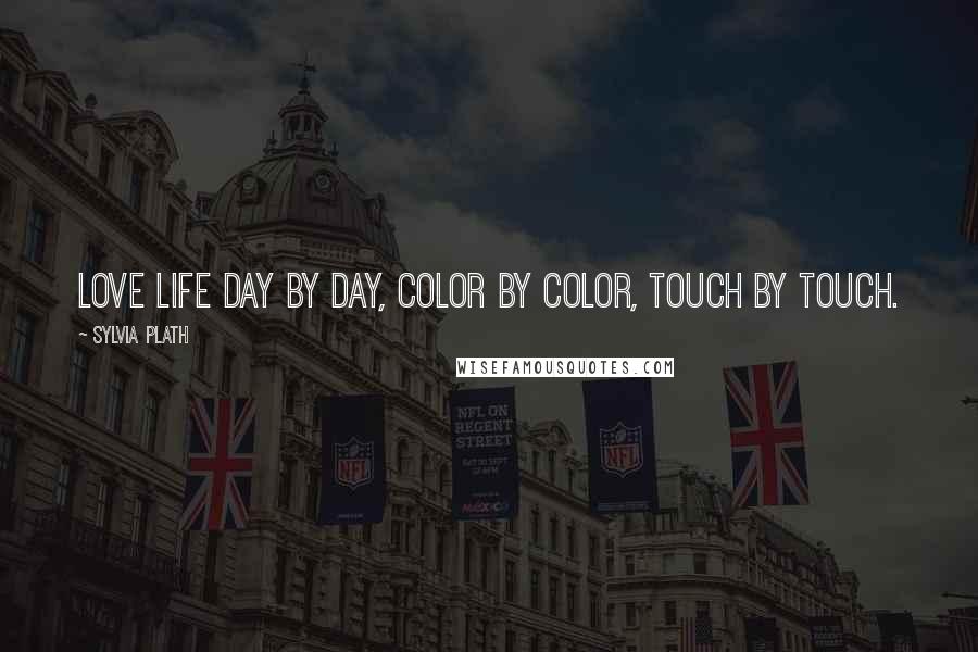 Sylvia Plath quotes: Love life day by day, color by color, touch by touch.