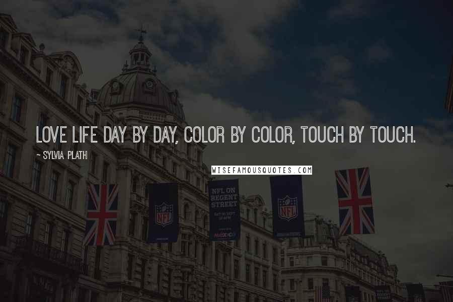 Sylvia Plath quotes: Love life day by day, color by color, touch by touch. Sylvia Plath quotes: Love life day by day, color by color, touch by touch.