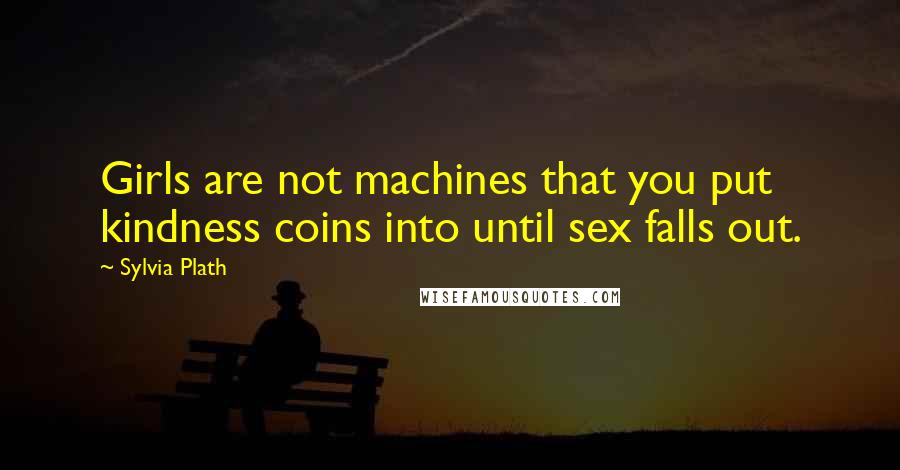 Sylvia Plath quotes: Girls are not machines that you put kindness coins into until sex falls out.