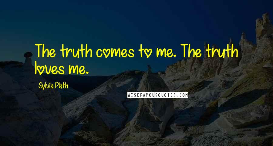 Sylvia Plath quotes: The truth comes to me. The truth loves me.