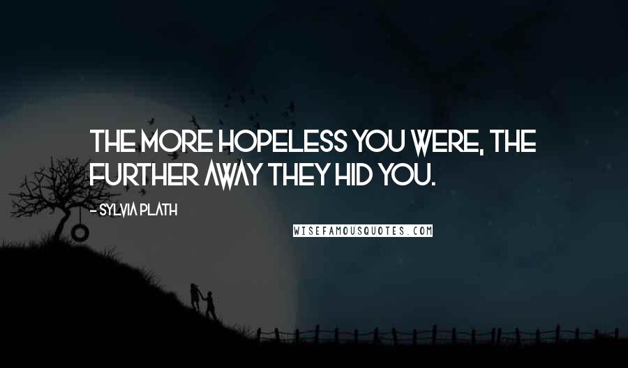 Sylvia Plath quotes: The more hopeless you were, the further away they hid you. Sylvia Plath quotes: The more hopeless you were, the further away they hid you.